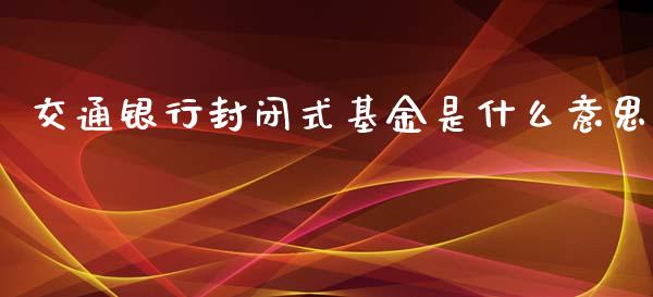 交通银行封闭式基金是什么意思_https://m.gongyisiwang.com_理财投资_第1张