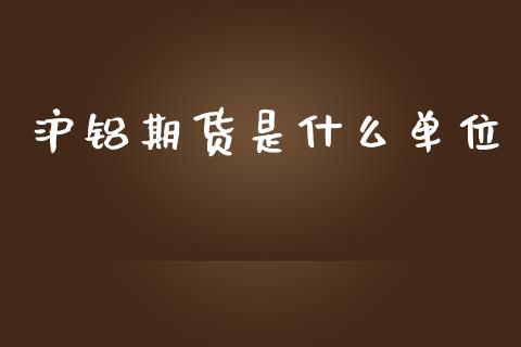 沪铝期货是什么单位_https://m.gongyisiwang.com_保险理财_第1张