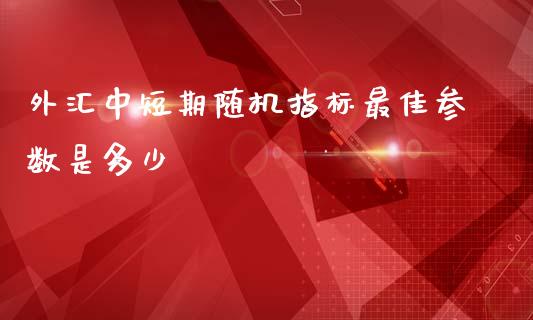 外汇中短期随机指标最佳参数是多少_https://m.gongyisiwang.com_理财产品_第1张