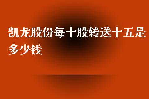 凯龙股份每十股转送十五是多少钱_https://m.gongyisiwang.com_理财产品_第1张