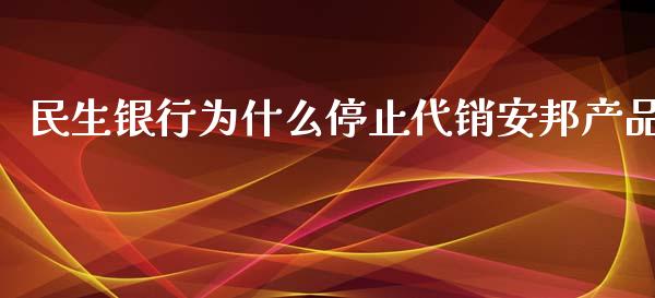 民生银行为什么停止代销安邦产品_https://m.gongyisiwang.com_保险理财_第1张