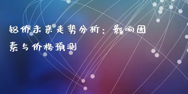 铝价未来走势分析：影响因素与价格预测_https://m.gongyisiwang.com_商业资讯_第1张