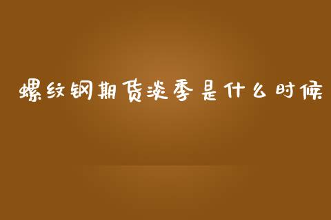 螺纹钢期货淡季是什么时候_https://m.gongyisiwang.com_债券咨询_第1张