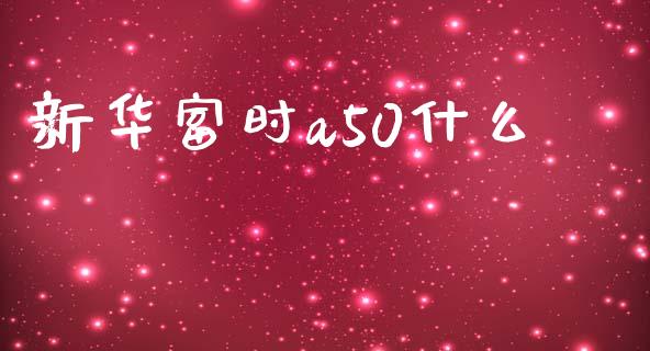 新华富时a50什么_https://m.gongyisiwang.com_债券咨询_第1张