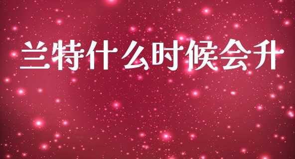 兰特什么时候会升_https://m.gongyisiwang.com_保险理财_第1张