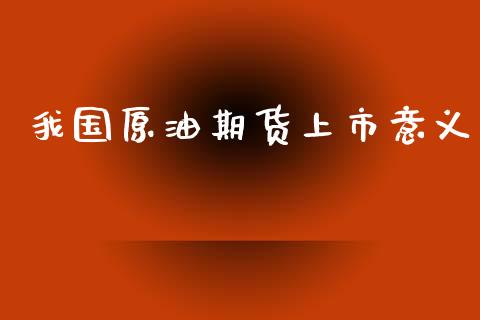 我国原油期货上市意义_https://m.gongyisiwang.com_商业资讯_第1张