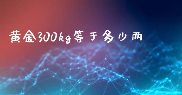 黄金300kg等于多少两_https://m.gongyisiwang.com_信托投资_第1张