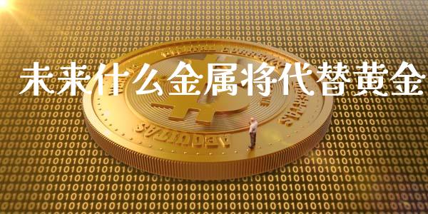 未来什么金属将代替黄金_https://m.gongyisiwang.com_财经咨询_第1张