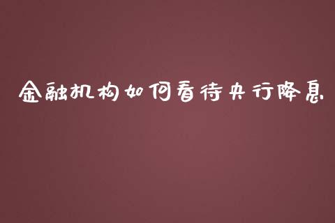 金融机构如何看待央行降息_https://m.gongyisiwang.com_商业资讯_第1张