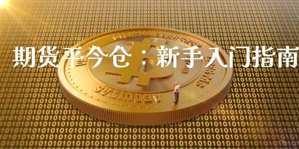 期货平今仓：新手入门指南_https://m.gongyisiwang.com_财经时评_第1张