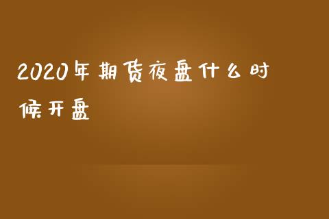 2020年期货夜盘什么时候开盘_https://m.gongyisiwang.com_债券咨询_第1张