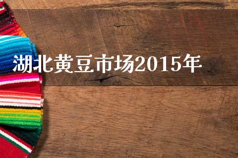 湖北黄豆市场2015年_https://m.gongyisiwang.com_债券咨询_第1张