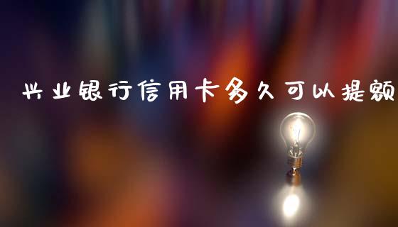 兴业银行信用卡多久可以提额_https://m.gongyisiwang.com_理财产品_第1张