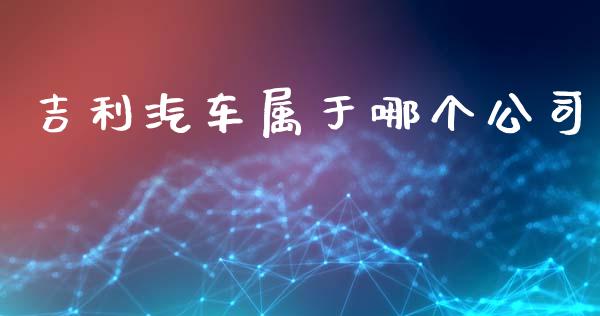 吉利汽车属于哪个公司_https://m.gongyisiwang.com_财经时评_第1张