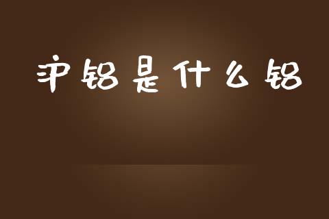 沪铝是什么铝_https://m.gongyisiwang.com_商业资讯_第1张