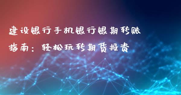 建设银行手机银行银期转账指南：轻松玩转期货投资_https://m.gongyisiwang.com_财经咨询_第1张