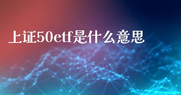 上证50etf是什么意思_https://m.gongyisiwang.com_信托投资_第1张