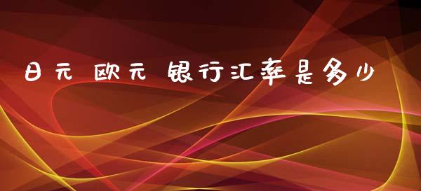 日元 欧元 银行汇率是多少_https://m.gongyisiwang.com_理财产品_第1张