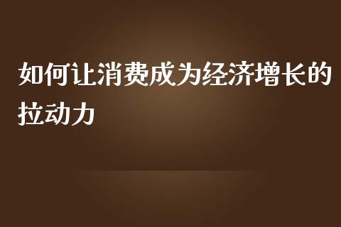 如何让消费成为经济增长的拉动力_https://m.gongyisiwang.com_财经时评_第1张