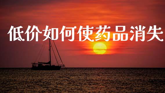 低价如何使药品消失_https://m.gongyisiwang.com_商业资讯_第1张