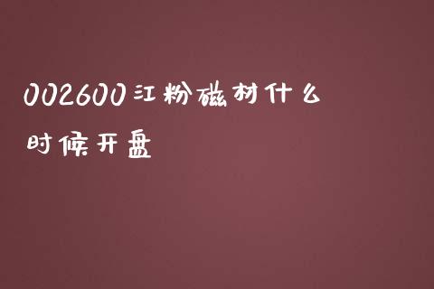 002600江粉磁材什么时候开盘_https://m.gongyisiwang.com_商业资讯_第1张