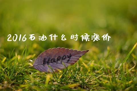 2016石油什么时候涨价_https://m.gongyisiwang.com_信托投资_第1张