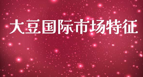 大豆国际市场特征_https://m.gongyisiwang.com_商业资讯_第1张