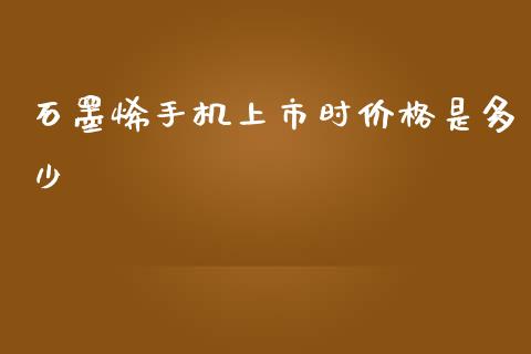 石墨烯手机上市时价格是多少_https://m.gongyisiwang.com_商业资讯_第1张