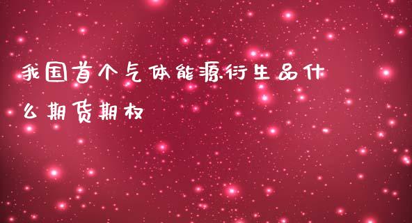 我国首个气体能源衍生品什么期货期权_https://m.gongyisiwang.com_信托投资_第1张