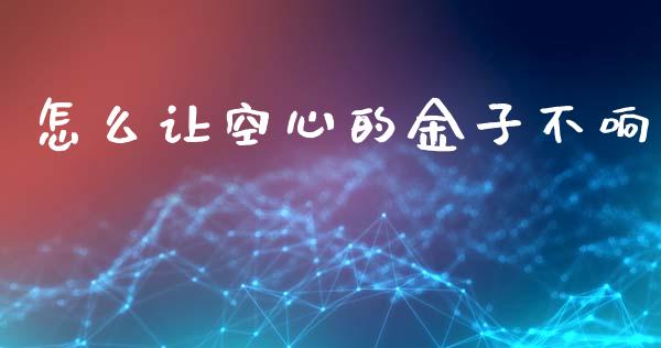 怎么让空心的金子不响_https://m.gongyisiwang.com_财经时评_第1张