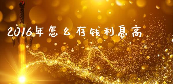 2016年怎么存钱利息高_https://m.gongyisiwang.com_保险理财_第1张