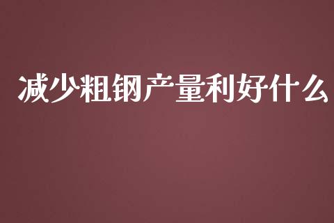 减少粗钢产量利好什么_https://m.gongyisiwang.com_理财投资_第1张