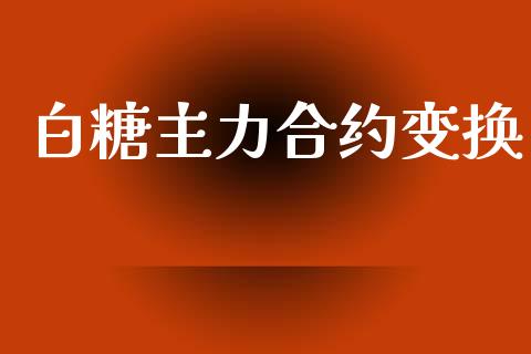 白糖主力合约变换_https://m.gongyisiwang.com_财经咨询_第1张