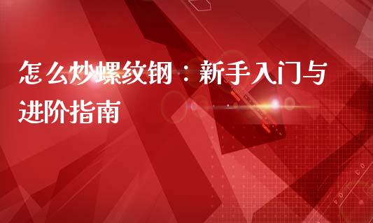 怎么炒螺纹钢：新手入门与进阶指南_https://m.gongyisiwang.com_理财产品_第1张