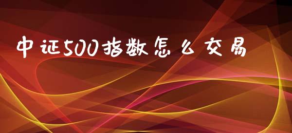 中证500指数怎么交易_https://m.gongyisiwang.com_保险理财_第1张