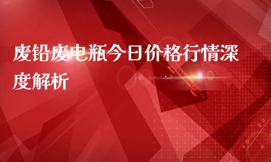 废铅废电瓶今日价格行情深度解析_https://m.gongyisiwang.com_债券咨询_第1张