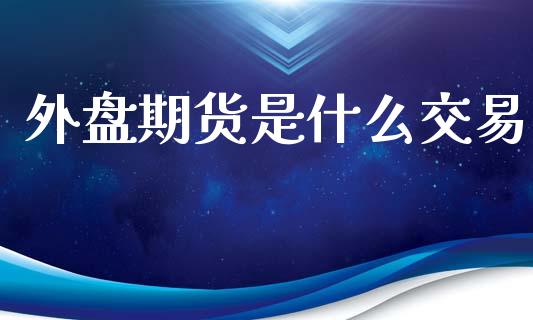 外盘期货是什么交易_https://m.gongyisiwang.com_商业资讯_第1张