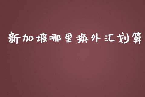 新加坡哪里换外汇划算_https://m.gongyisiwang.com_理财产品_第1张