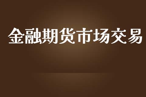 金融期货市场交易_https://m.gongyisiwang.com_理财产品_第1张