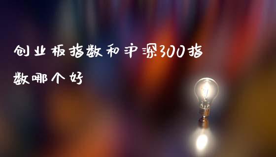 创业板指数和沪深300指数哪个好_https://m.gongyisiwang.com_理财产品_第1张