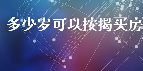 多少岁可以按揭买房_https://m.gongyisiwang.com_商业资讯_第1张