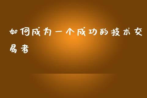 如何成为一个成功的技术交易者_https://m.gongyisiwang.com_财经咨询_第1张