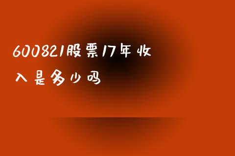 600821股票17年收入是多少吗_https://m.gongyisiwang.com_财经咨询_第1张