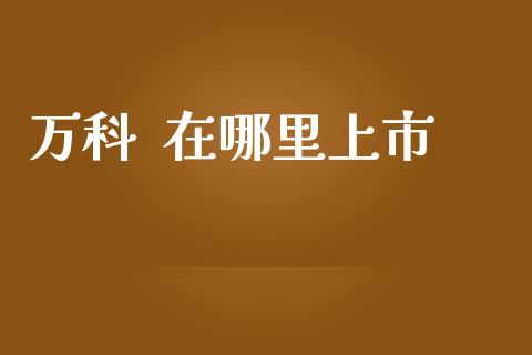 万科  在哪里上市_https://m.gongyisiwang.com_财经咨询_第1张