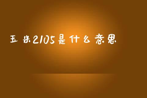 玉米2105是什么意思_https://m.gongyisiwang.com_财经咨询_第1张