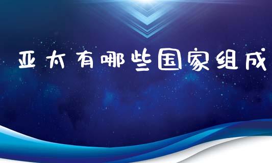 亚太有哪些国家组成_https://m.gongyisiwang.com_保险理财_第1张