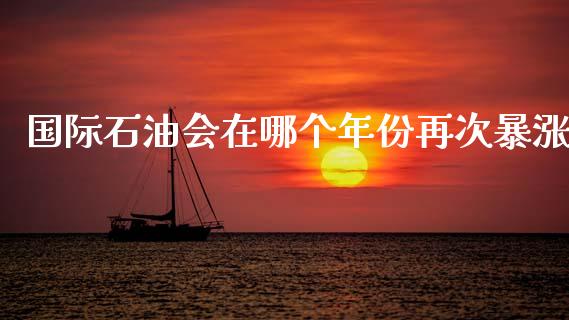 国际石油会在哪个年份再次暴涨_https://m.gongyisiwang.com_债券咨询_第1张
