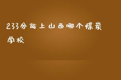 233分能上山西哪个煤炭学校_https://m.gongyisiwang.com_财经咨询_第1张