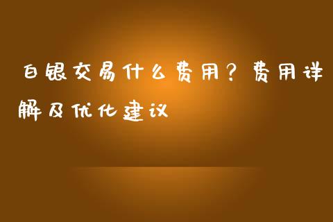 白银交易什么费用？费用详解及优化建议_https://m.gongyisiwang.com_理财产品_第1张
