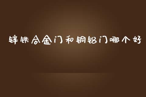 锌铁合金门和铜铝门哪个好_https://m.gongyisiwang.com_信托投资_第1张